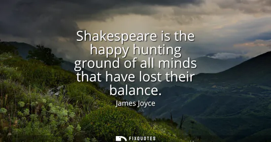 Small: Shakespeare is the happy hunting ground of all minds that have lost their balance