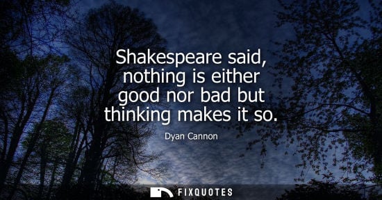 Small: Shakespeare said, nothing is either good nor bad but thinking makes it so