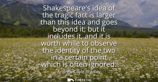 Small: Shakespeares idea of the tragic fact is larger than this idea and goes beyond it but it includes it, and it is