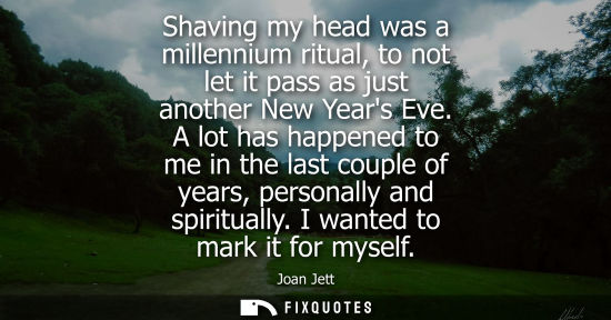 Small: Shaving my head was a millennium ritual, to not let it pass as just another New Years Eve. A lot has ha