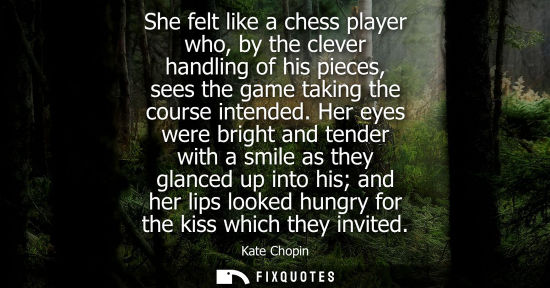 Small: She felt like a chess player who, by the clever handling of his pieces, sees the game taking the course intend