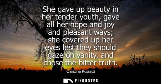 Small: She gave up beauty in her tender youth, gave all her hope and joy and pleasant ways she covered up her 