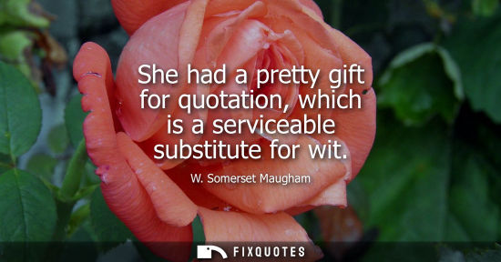 Small: W. Somerset Maugham - She had a pretty gift for quotation, which is a serviceable substitute for wit