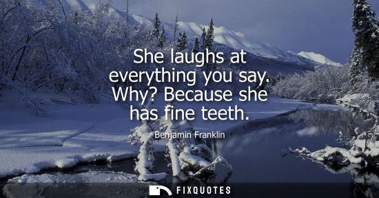 Small: Benjamin Franklin - She laughs at everything you say. Why? Because she has fine teeth