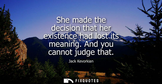 Small: She made the decision that her existence had lost its meaning. And you cannot judge that