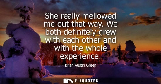 Small: She really mellowed me out that way. We both definitely grew with each other and with the whole experie