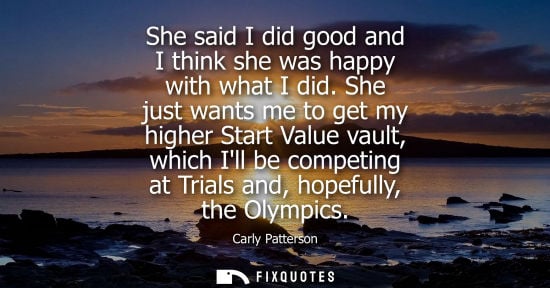 Small: She said I did good and I think she was happy with what I did. She just wants me to get my higher Start