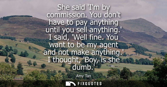 Small: She said Im by commission. You dont have to pay anything until you sell anything. I said, Well fine. Yo
