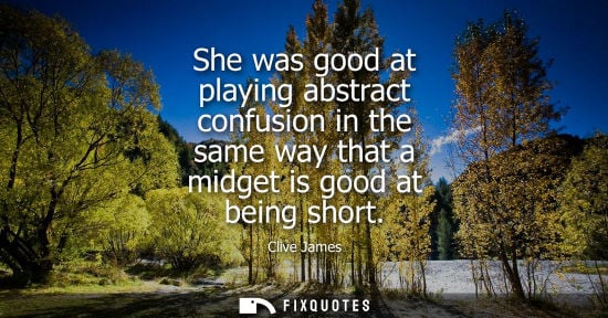 Small: She was good at playing abstract confusion in the same way that a midget is good at being short - Clive James