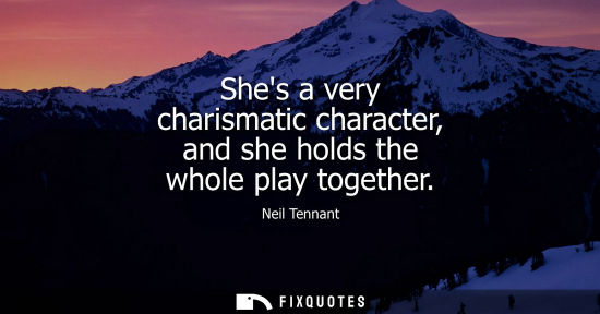 Small: Shes a very charismatic character, and she holds the whole play together