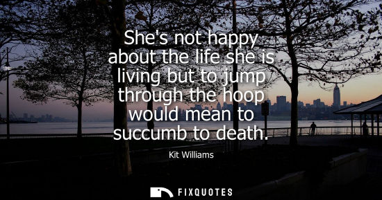 Small: Shes not happy about the life she is living but to jump through the hoop would mean to succumb to death