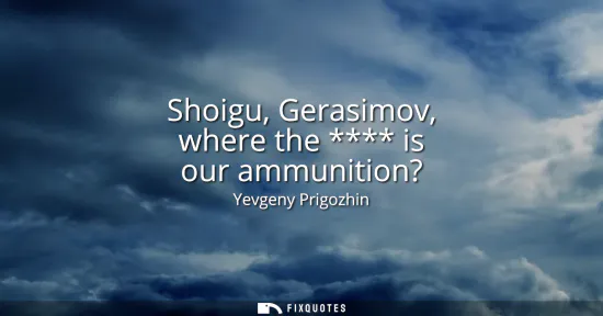 Small: Shoigu, Gerasimov, where the **** is our ammunition?