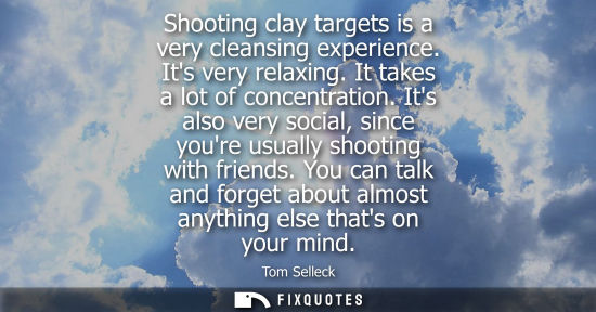 Small: Shooting clay targets is a very cleansing experience. Its very relaxing. It takes a lot of concentratio