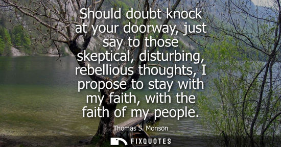 Small: Should doubt knock at your doorway, just say to those skeptical, disturbing, rebellious thoughts, I pro