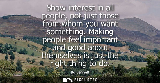 Small: Show interest in all people, not just those from whom you want something. Making people feel important 