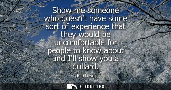 Small: Show me someone who doesnt have some sort of experience that they would be uncomfortable for people to 