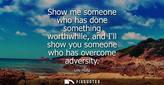 Small: Show me someone who has done something worthwhile, and Ill show you someone who has overcome adversity