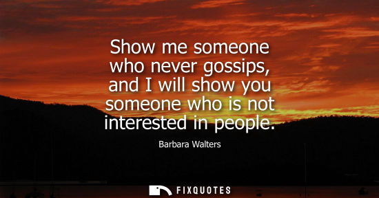 Small: Show me someone who never gossips, and I will show you someone who is not interested in people