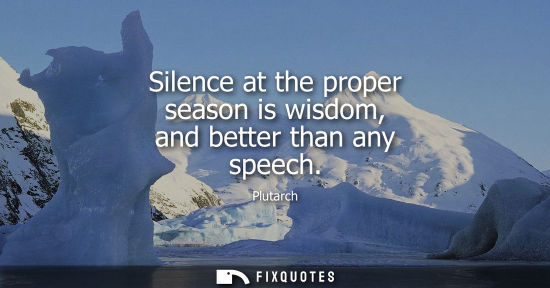 Small: Silence at the proper season is wisdom, and better than any speech