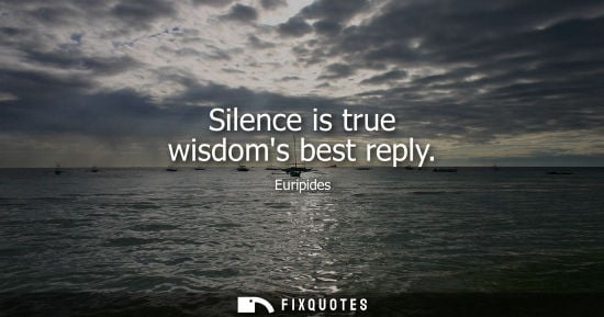 Small: Silence is true wisdoms best reply - Euripides