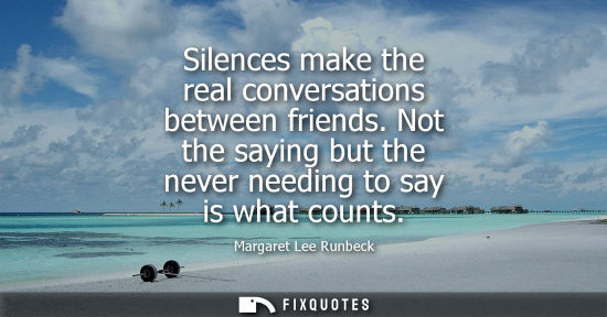 Small: Silences make the real conversations between friends. Not the saying but the never needing to say is wh