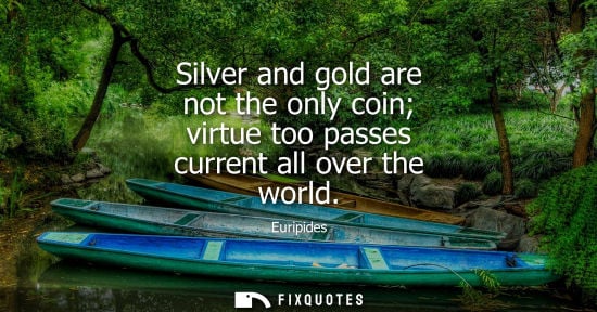 Small: Silver and gold are not the only coin virtue too passes current all over the world - Euripides
