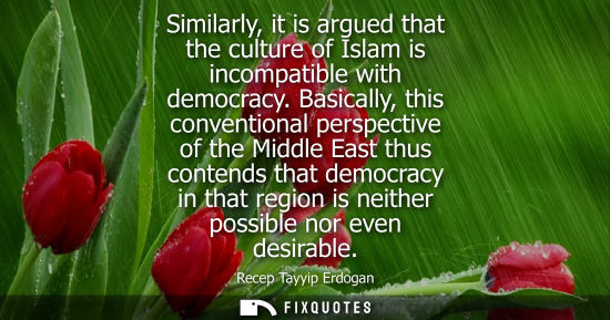 Small: Similarly, it is argued that the culture of Islam is incompatible with democracy. Basically, this conventional