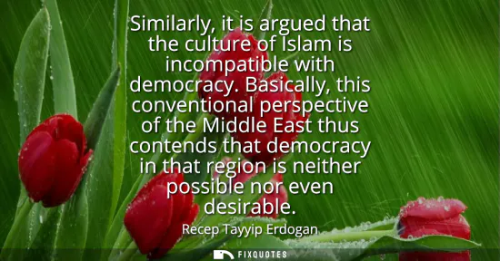 Small: Similarly, it is argued that the culture of Islam is incompatible with democracy. Basically, this conventional