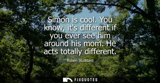 Small: Simon is cool. You know, its different if you ever see him around his mom. He acts totally different
