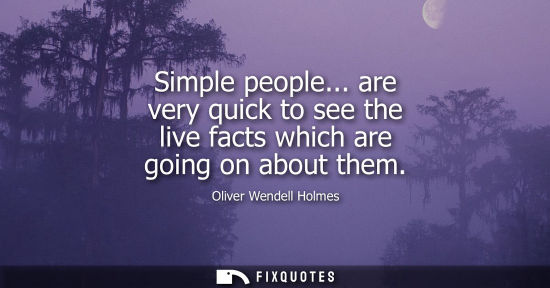 Small: Simple people... are very quick to see the live facts which are going on about them