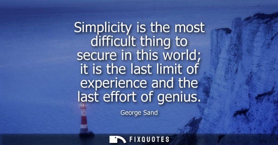 Small: Simplicity is the most difficult thing to secure in this world it is the last limit of experience and t