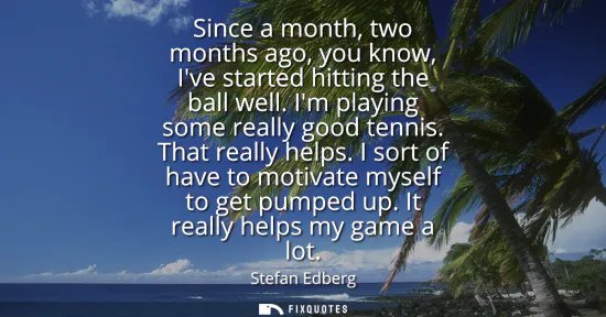 Small: Since a month, two months ago, you know, Ive started hitting the ball well. Im playing some really good tennis