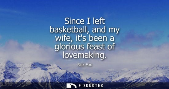 Small: Since I left basketball, and my wife, its been a glorious feast of lovemaking