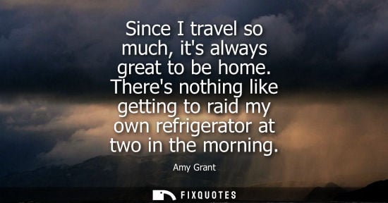 Small: Since I travel so much, its always great to be home. Theres nothing like getting to raid my own refrigerator a