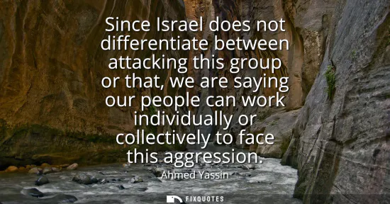 Small: Since Israel does not differentiate between attacking this group or that, we are saying our people can work in