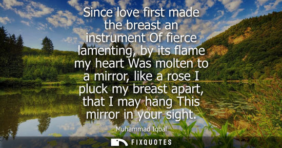 Small: Since love first made the breast an instrument Of fierce lamenting, by its flame my heart Was molten to
