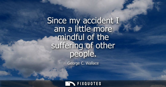 Small: Since my accident I am a little more mindful of the suffering of other people