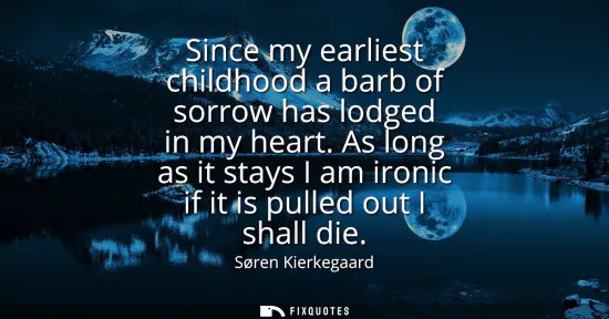 Small: Since my earliest childhood a barb of sorrow has lodged in my heart. As long as it stays I am ironic if it is 