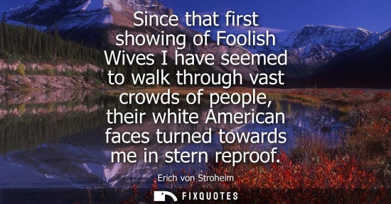 Small: Since that first showing of Foolish Wives I have seemed to walk through vast crowds of people, their wh