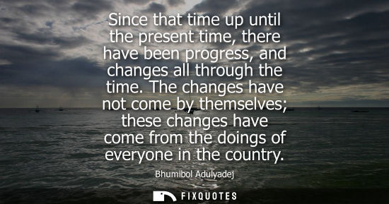 Small: Since that time up until the present time, there have been progress, and changes all through the time.