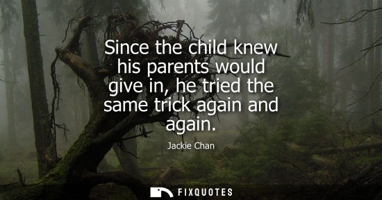 Small: Since the child knew his parents would give in, he tried the same trick again and again