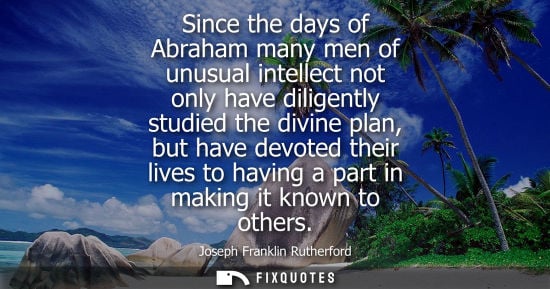 Small: Since the days of Abraham many men of unusual intellect not only have diligently studied the divine pla