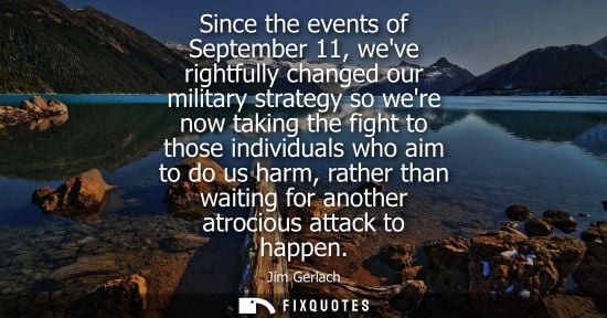 Small: Since the events of September 11, weve rightfully changed our military strategy so were now taking the 