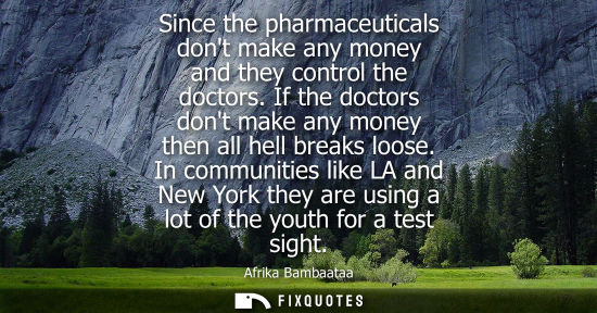 Small: Since the pharmaceuticals dont make any money and they control the doctors. If the doctors dont make an