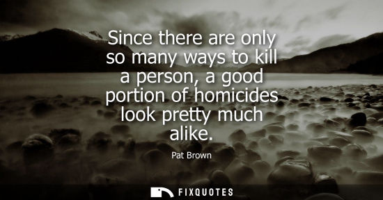 Small: Since there are only so many ways to kill a person, a good portion of homicides look pretty much alike