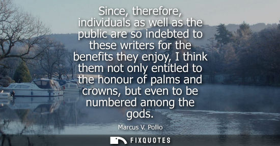 Small: Since, therefore, individuals as well as the public are so indebted to these writers for the benefits t