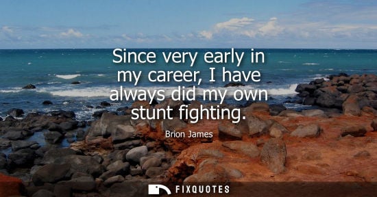 Small: Since very early in my career, I have always did my own stunt fighting