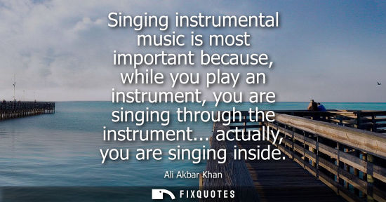 Small: Singing instrumental music is most important because, while you play an instrument, you are singing thr