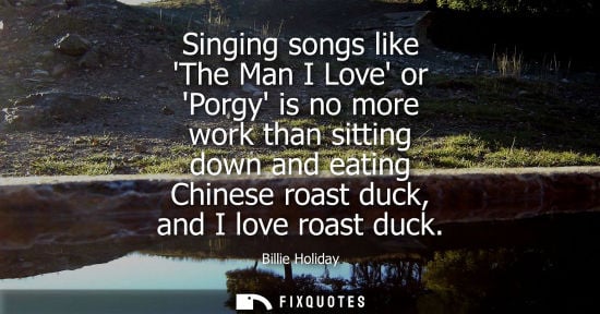Small: Singing songs like The Man I Love or Porgy is no more work than sitting down and eating Chinese roast d