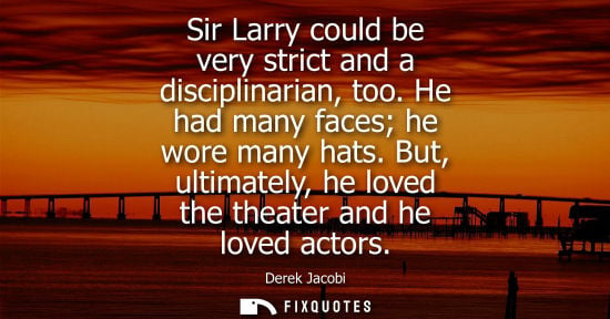 Small: Sir Larry could be very strict and a disciplinarian, too. He had many faces he wore many hats. But, ult